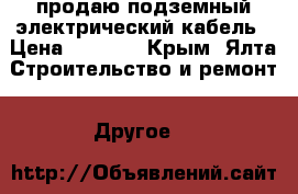 продаю подземный электрический кабель › Цена ­ 6 000 - Крым, Ялта Строительство и ремонт » Другое   